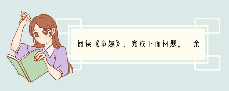 阅读《童趣》,完成下面问题。 余忆童稚时,能张目对日,明察秋毫,见藐小之物必细